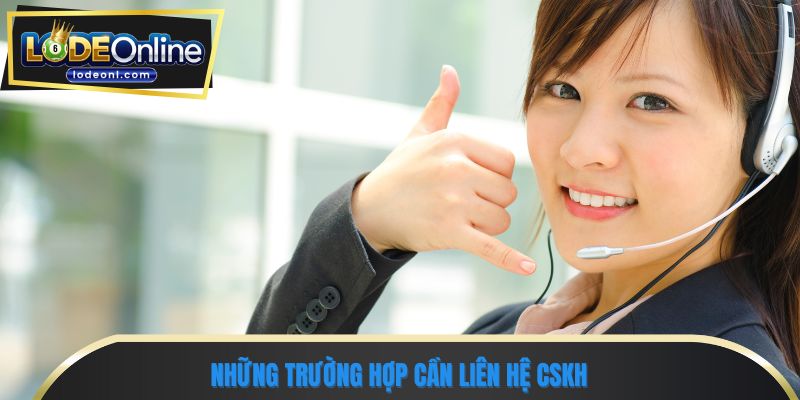 Những trường hợp cần liên hệ CSKH