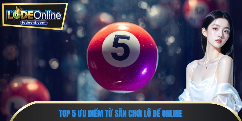 Top 5 ưu điểm từ sân chơi lô đề online